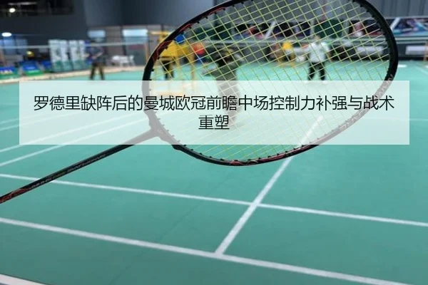 罗德里缺阵后的曼城欧冠前瞻中场控制力补强与战术重塑
