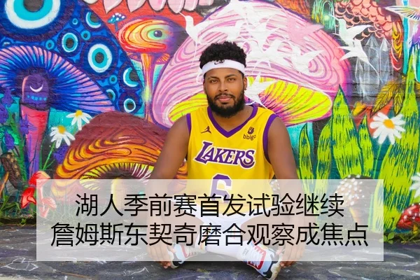 湖人季前赛首发试验继续 詹姆斯东契奇磨合观察成焦点