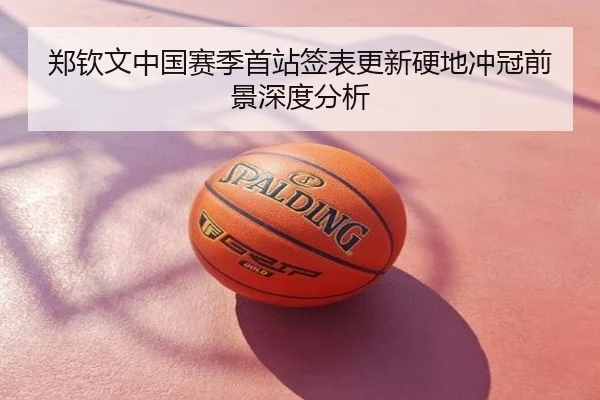 郑钦文中国赛季首站签表更新硬地冲冠前景深度分析