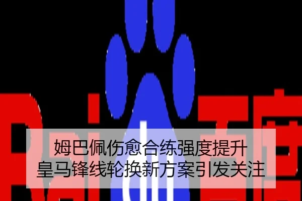 姆巴佩伤愈合练强度提升 皇马锋线轮换新方案引发关注