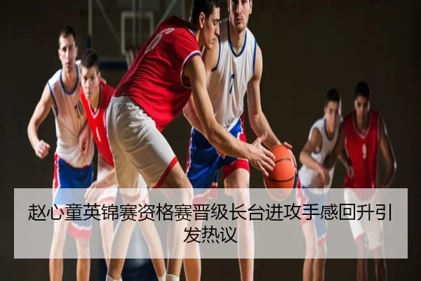 赵心童英锦赛资格赛晋级长台进攻手感回升引发热议