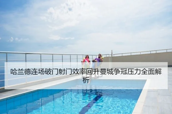 哈兰德连场破门射门效率回升曼城争冠压力全面解析