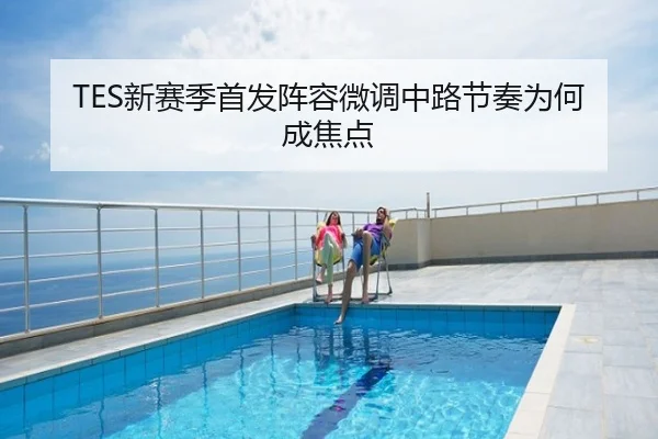 TES新赛季首发阵容微调中路节奏为何成焦点